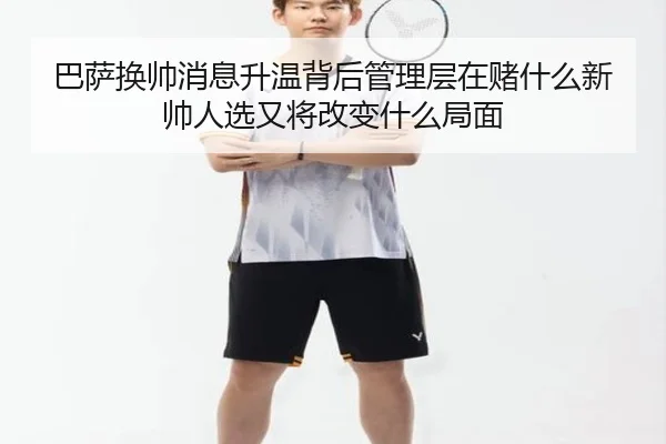 巴萨换帅消息升温背后管理层在赌什么新帅人选又将改变什么局面